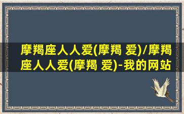 摩羯座人人爱(摩羯 爱)/摩羯座人人爱(摩羯 爱)-我的网站